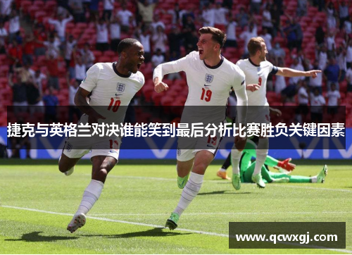 捷克与英格兰对决谁能笑到最后分析比赛胜负关键因素