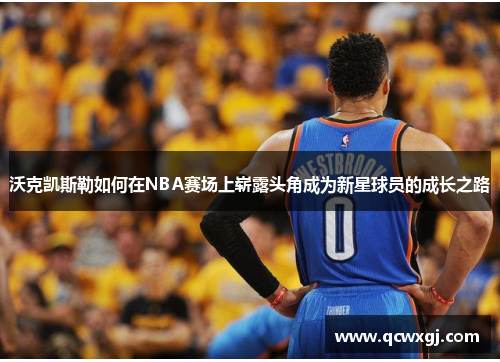 沃克凯斯勒如何在NBA赛场上崭露头角成为新星球员的成长之路
